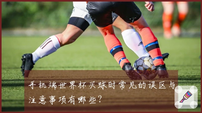 手机端世界杯买球时常见的误区与注意事项有哪些？