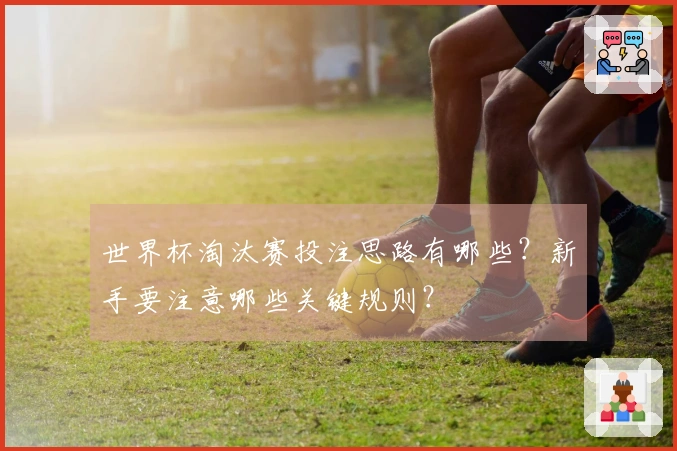 世界杯淘汰赛投注思路有哪些？新手要注意哪些关键规则？