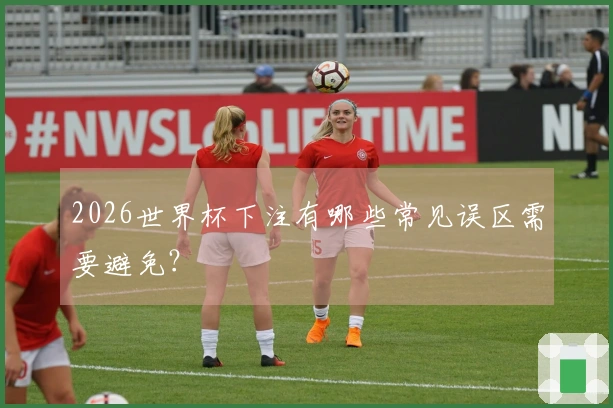 2026世界杯下注有哪些常见误区需要避免？