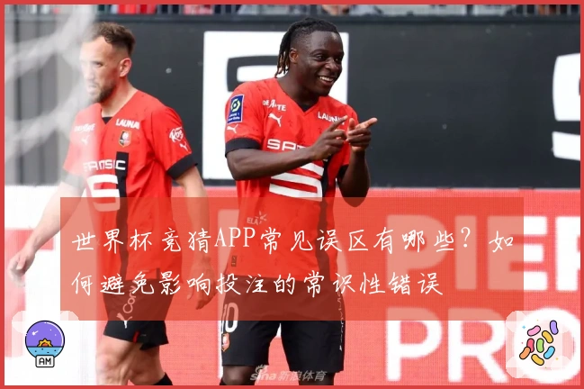 世界杯竞猜APP常见误区有哪些？如何避免影响投注的常识性错误