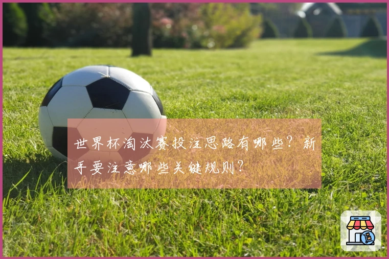 世界杯淘汰赛投注思路有哪些？新手要注意哪些关键规则？