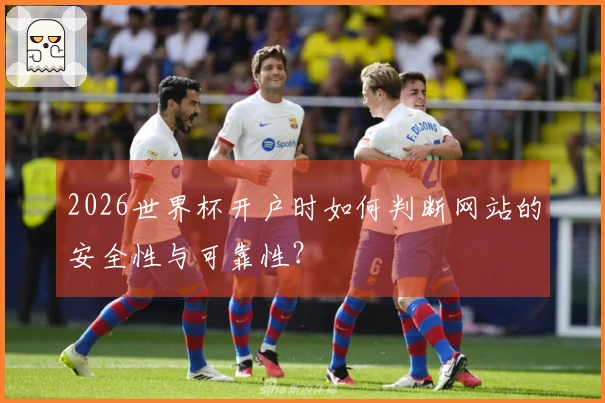 2026世界杯开户时如何判断网站的安全性与可靠性？