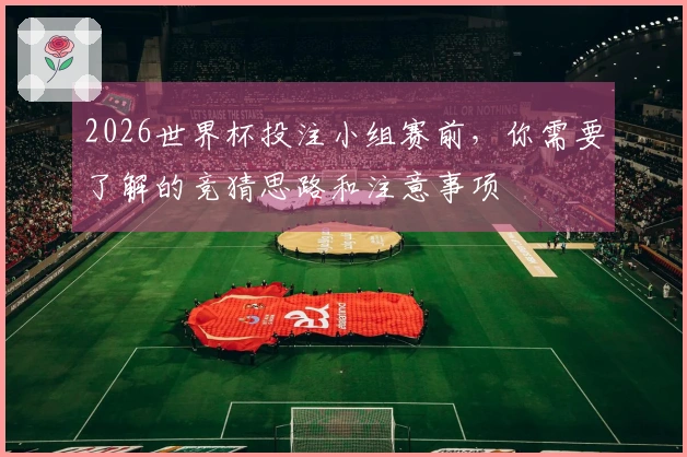 2026世界杯投注小组赛前，你需要了解的竞猜思路和注意事项
