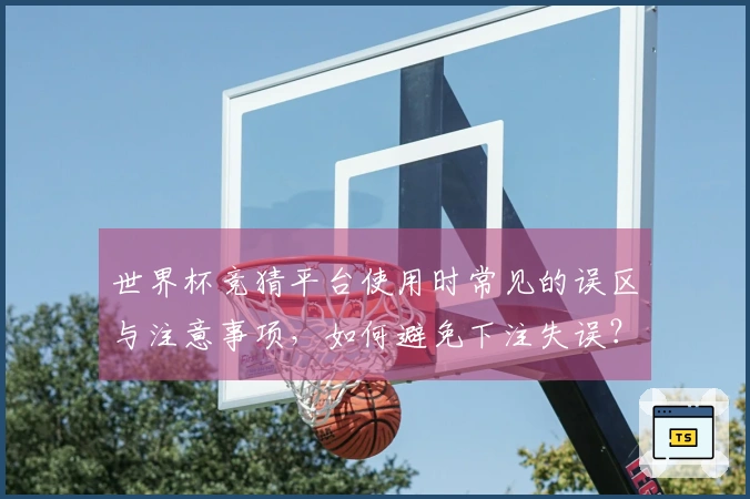 世界杯竞猜平台使用时常见的误区与注意事项，如何避免下注失误？