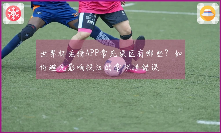 世界杯竞猜APP常见误区有哪些？如何避免影响投注的常识性错误