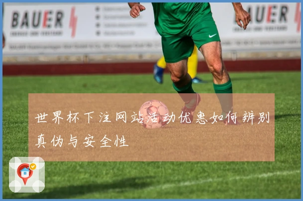 世界杯下注网站活动优惠如何辨别真伪与安全性