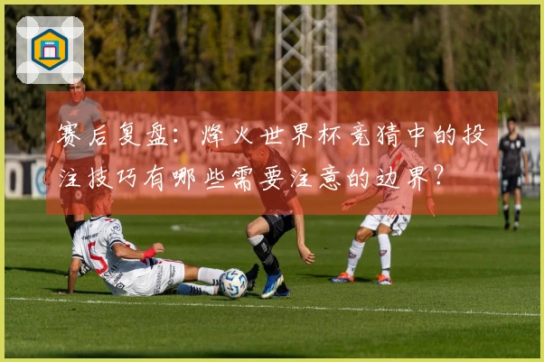 赛后复盘：烽火世界杯竞猜中的投注技巧有哪些需要注意的边界？