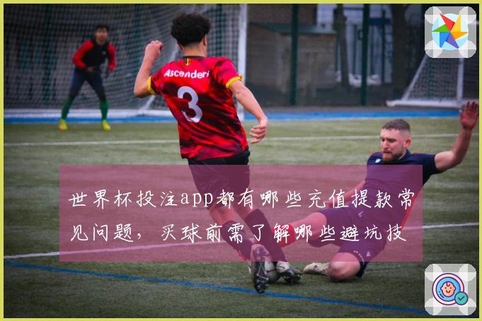 世界杯投注app都有哪些充值提款常见问题，买球前需了解哪些避坑技巧