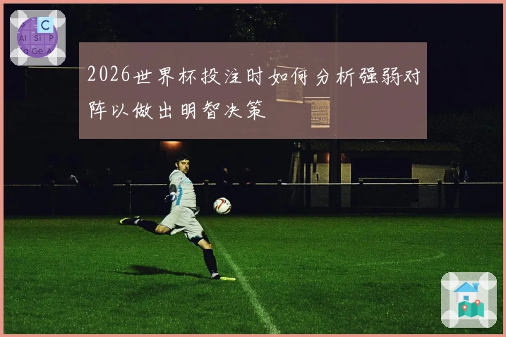2026世界杯投注时如何分析强弱对阵以做出明智决策